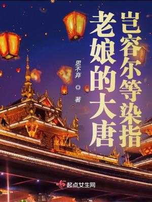 老娘的大唐岂容尔等染指 思不弃