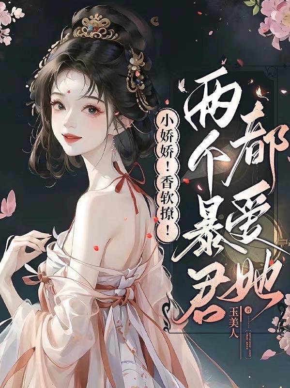 小娇娇香软撩两个暴君都爱她完整版未删减