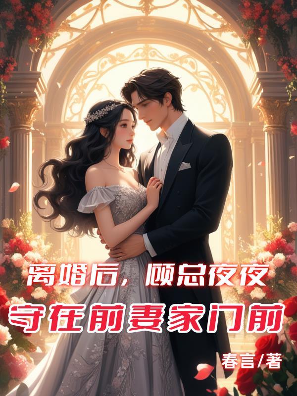 离婚后顾总夜夜守在前妻家门前春言