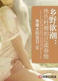 乡野欲潮绝色村嫂的泛滥春情 作者指着太阳说日