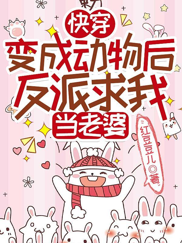 快穿变成动物后反派求我当老婆作者红豆豆儿