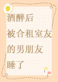 酒醉后被合租室友的男朋友睡了 目录 (共57章)