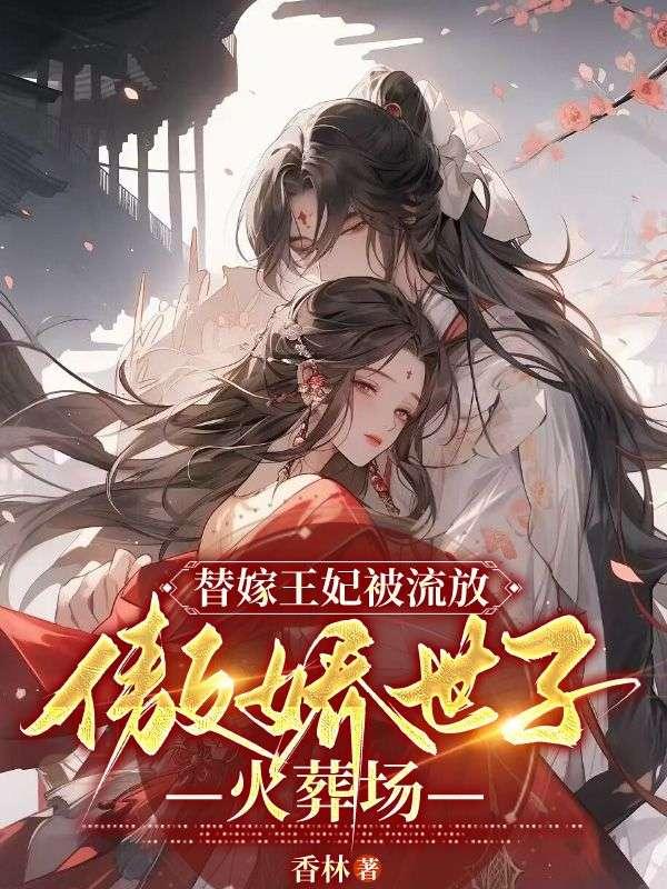 替嫁王妃被流放傲娇世子火葬场免费阅读