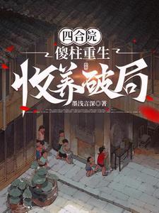 四合院傻柱重生收养破局作者墨浅言深免费阅读