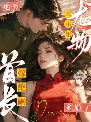 绝美尤物大小姐嫁绝嗣首长多胎了作者夏无殇