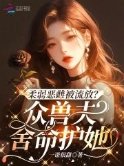 柔弱恶雌被流放?众兽夫舍命护她哪里看